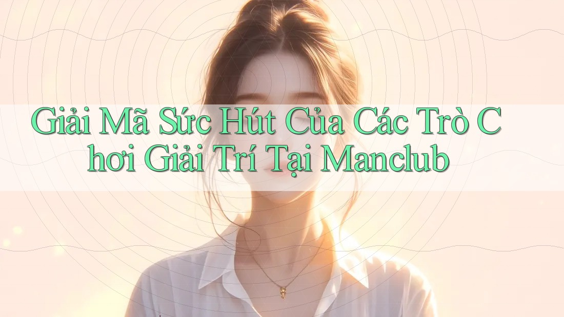 Giải Mã Sức Hút Của Các Trò Chơi Giải Trí Tại Manclub