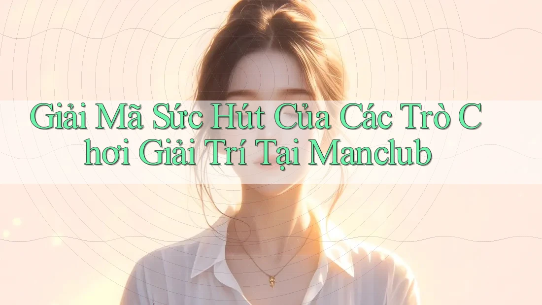 Giải Mã Sức Hút Của Các Trò Chơi Giải Trí Tại Manclub Giải Mã Sức Hút Của Các Trò Chơi Giải Trí Tại Manclub