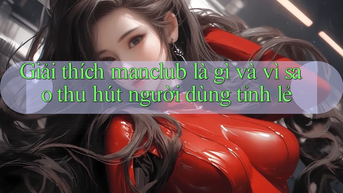 Giải thích manclub là gì và vì sao thu hút người dùng tỉnh lẻ Giải thích manclub là gì và vì sao thu hút người dùng tỉnh lẻ