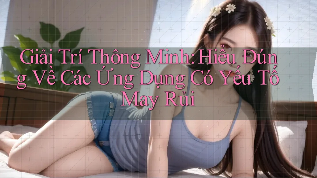 Giải Trí Thông Minh: Hiểu Đúng Về Các Ứng Dụng Có Yếu Tố May Rủi Giải Trí Thông Minh: Hiểu Đúng Về Các Ứng Dụng Có Yếu Tố May Rủi