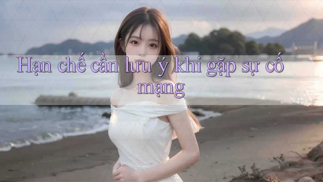 Hạn chế cần lưu ý khi gặp sự cố mạng