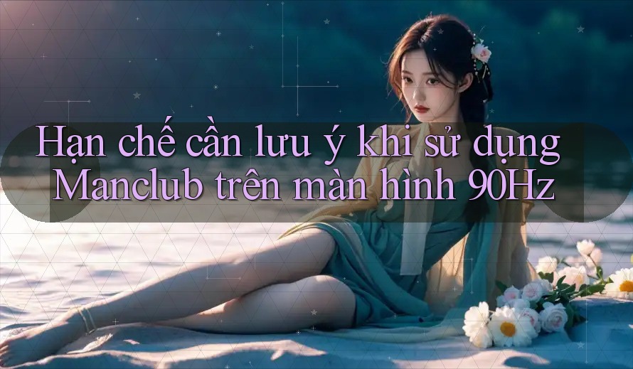 Hạn chế cần lưu ý khi sử dụng Manclub trên màn hình 90Hz Hạn chế cần lưu ý khi sử dụng Manclub trên màn hình 90Hz
