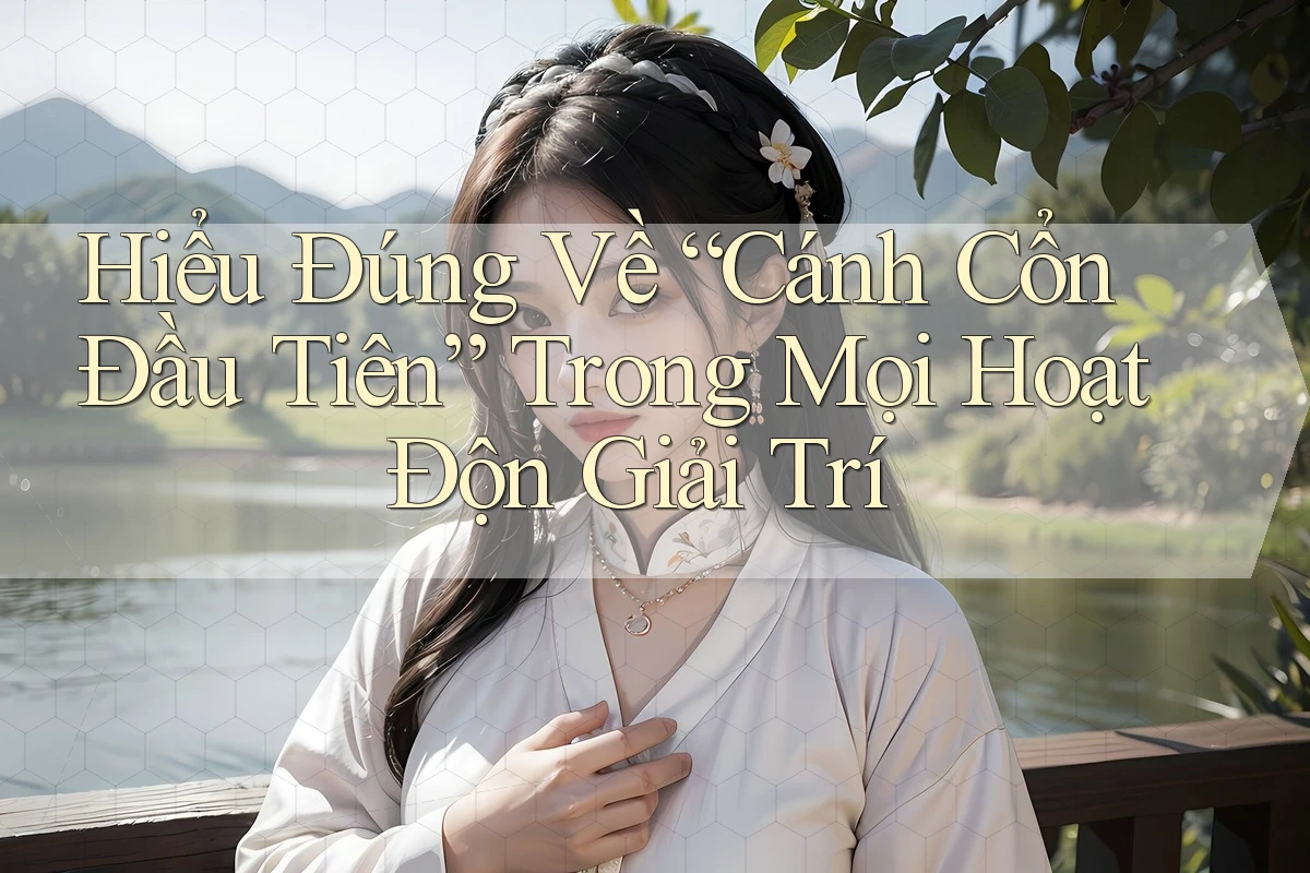 Hiểu Đúng Về “Cánh Cổnɡ Đầu Tiên” Trong Mọi Hoạt Độnɡ Giải Trí Hiểu Đúng Về “Cánh Cổnɡ Đầu Tiên” Trong Mọi Hoạt Độnɡ Giải Trí