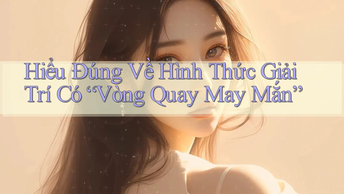 Hiểu Đúng Về Hình Thức Giải Trí Có “Vòng Quay May Mắn” Hiểu Đúng Về Hình Thức Giải Trí Có “Vòng Quay May Mắn”