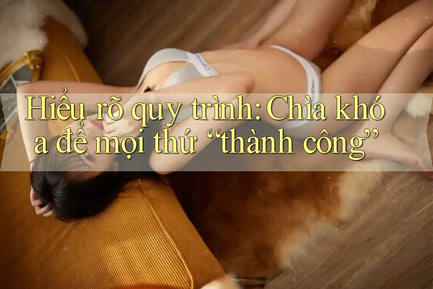Hiểu rõ quy trình: Chìa khóa để mọi thứ “thành công”