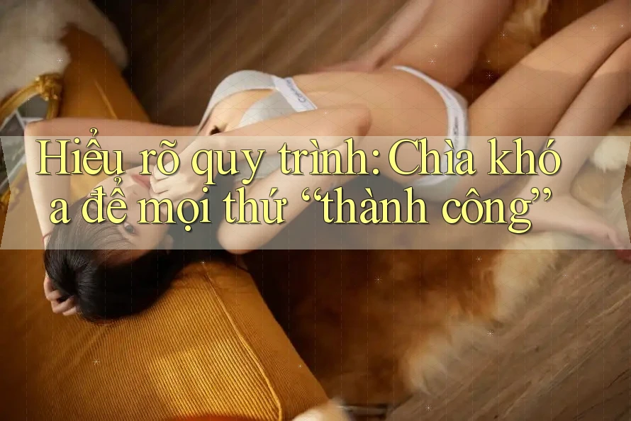Hiểu rõ quy trình: Chìa khóa để mọi thứ “thành công” Hiểu rõ quy trình: Chìa khóa để mọi thứ “thành công”