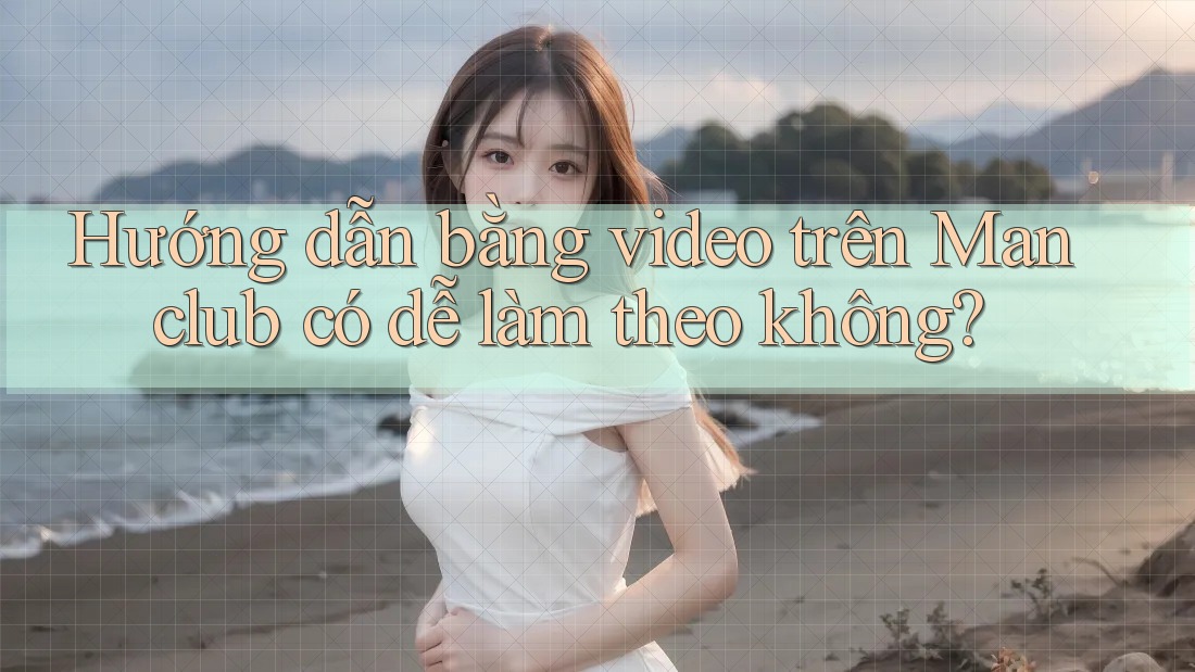 Hướng dẫn bằng video trên Manclub có dễ làm theo không? Hướng dẫn bằng video trên Manclub có dễ làm theo không?