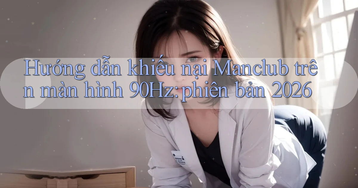 Hướng dẫn khiếu nại Manclub trên màn hình 90Hz phiên bản 2026