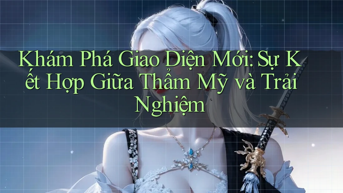 Khám Phá Giao Diện Mới: Sự Kết Hợp Giữa Thẩm Mỹ và Trải Nghiệm Khám Phá Giao Diện Mới: Sự Kết Hợp Giữa Thẩm Mỹ và Trải Nghiệm