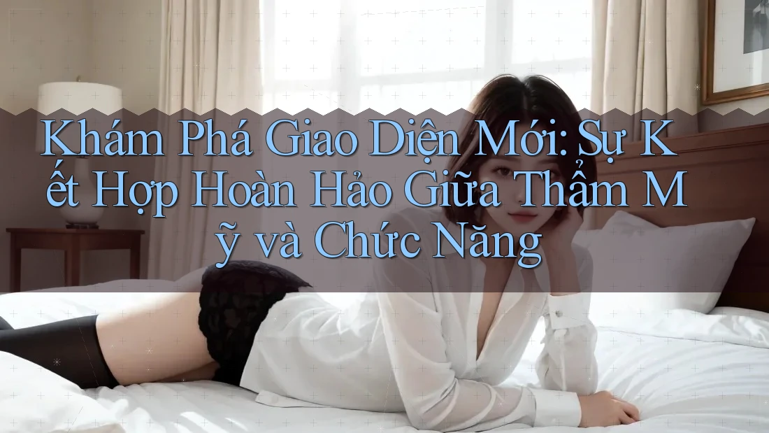 Khám Phá Giao Diện Mới: Sự Kết Hợp Hoàn Hảo Giữa Thẩm Mỹ và Chức Năng
