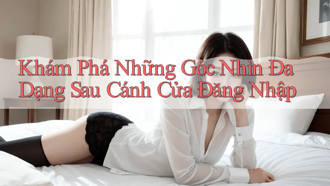 Khám Phá Những Góc Nhìn Đa Dạng Sau Cánh Cửa Đăng Nhập Khám Phá Những Góc Nhìn Đa Dạng Sau Cánh Cửa Đăng Nhập