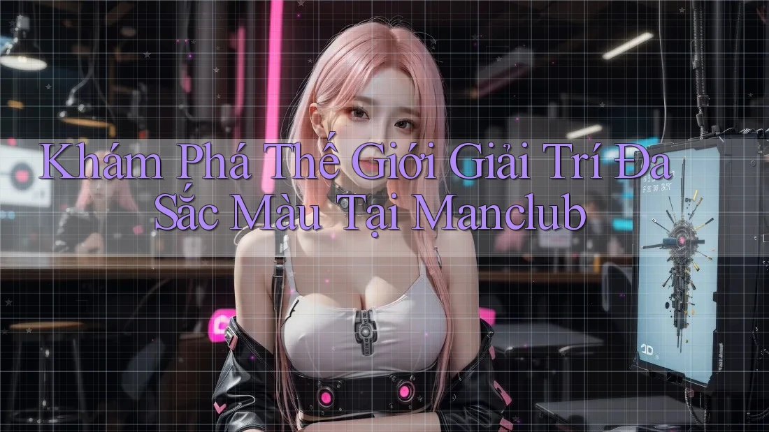 Khám Phá Thế Giới Giải Trí Đa Sắc Màu Tại Manclub