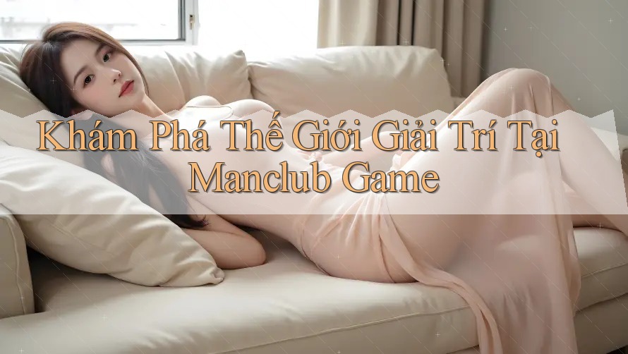 Khám Phá Thế Giới Giải Trí Tại Manclub Game Khám Phá Thế Giới Giải Trí Tại Manclub Game