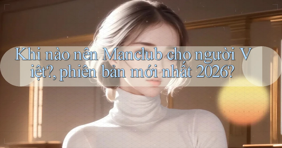 Khi nào nên Manclub cho người Việt, phiên bản mới nhất 2026