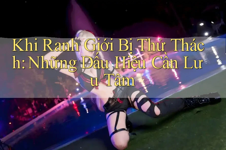 Khi Ranh Giới Bị Thử Thách: Những Dấu Hiệu Cần Lưu Tâm Khi Ranh Giới Bị Thử Thách: Những Dấu Hiệu Cần Lưu Tâm