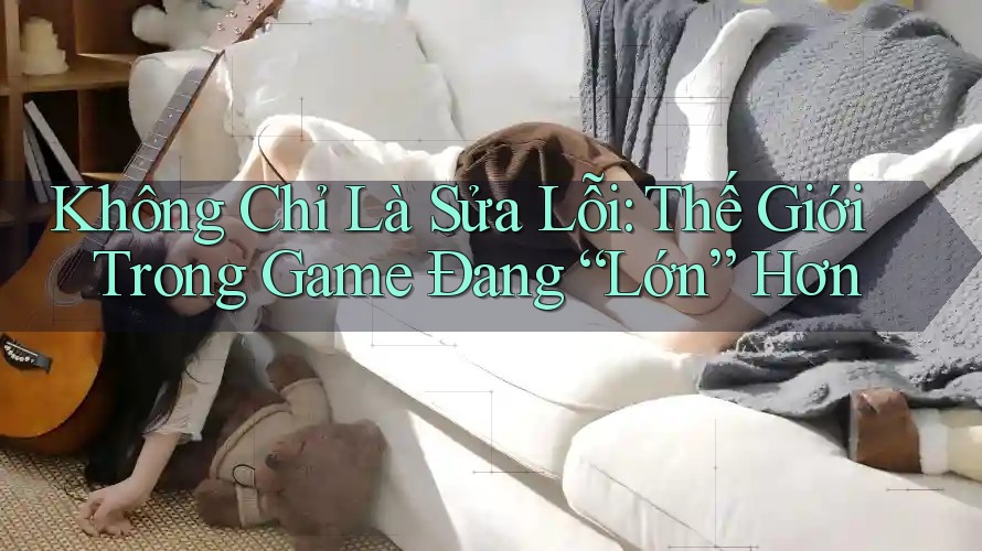 Không Chỉ Là Sửa Lỗi: Thế Giới Trong Game Đang “Lớn” Hơn Không Chỉ Là Sửa Lỗi: Thế Giới Trong Game Đang “Lớn” Hơn