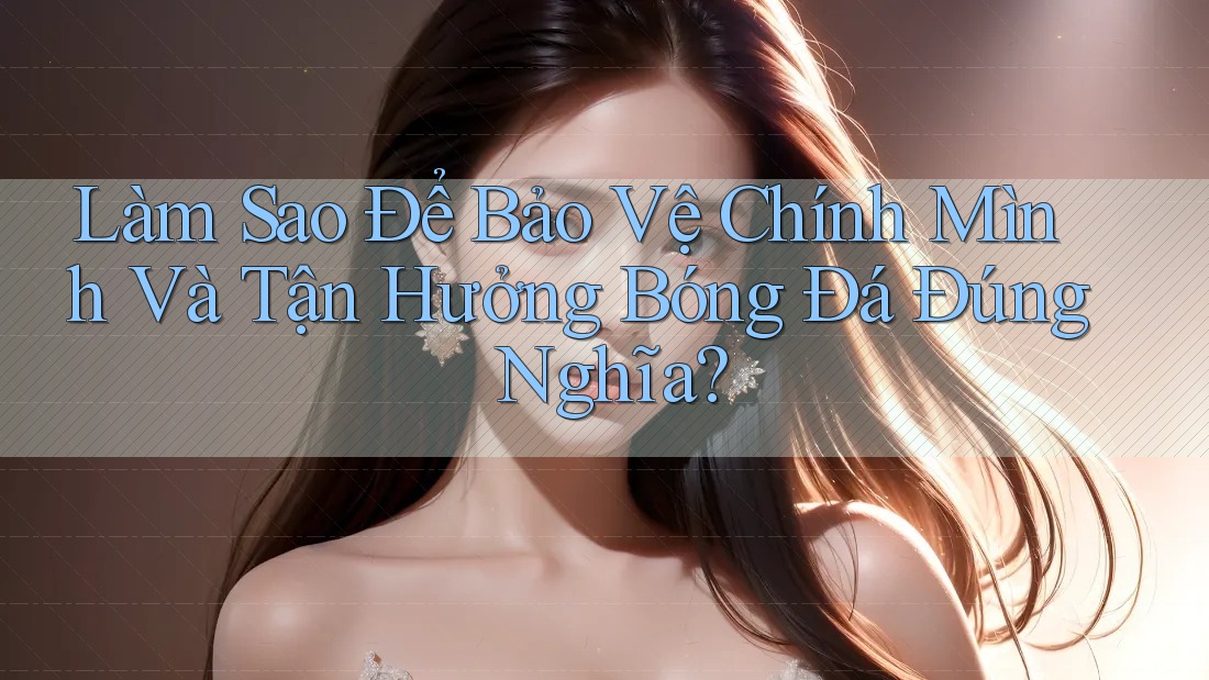 Làm Sao Để Bảo Vệ Chính Mình Và Tận Hưởng Bóng Đá Đúng Nghĩa? Làm Sao Để Bảo Vệ Chính Mình Và Tận Hưởng Bóng Đá Đúng Nghĩa?