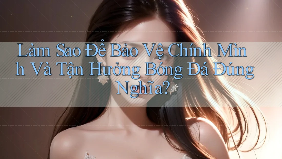 Làm Sao Để Bảo Vệ Chính Mình Và Tận Hưởng Bóng Đá Đúng Nghĩa?