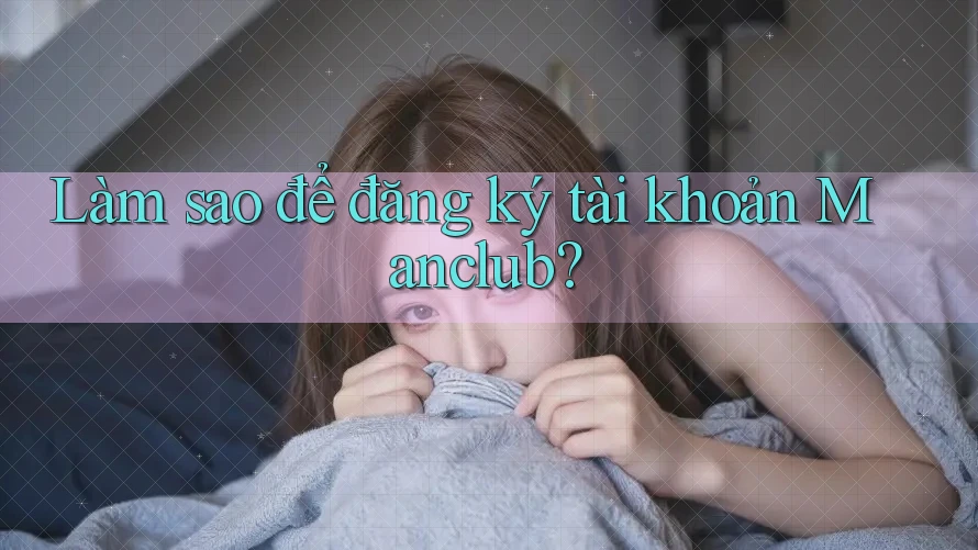 Làm sao để đăng ký tài khoản Manclub? Làm sao để đăng ký tài khoản Manclub?