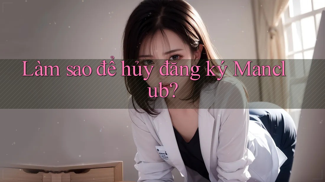 Làm sao để hủy đăng ký Manclub? Làm sao để hủy đăng ký Manclub?