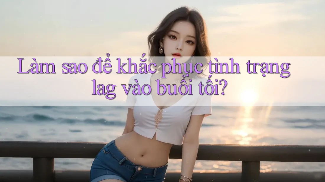 Làm sao để khắc phục tình trạng lag vào buổi tối? Làm sao để khắc phục tình trạng lag vào buổi tối?