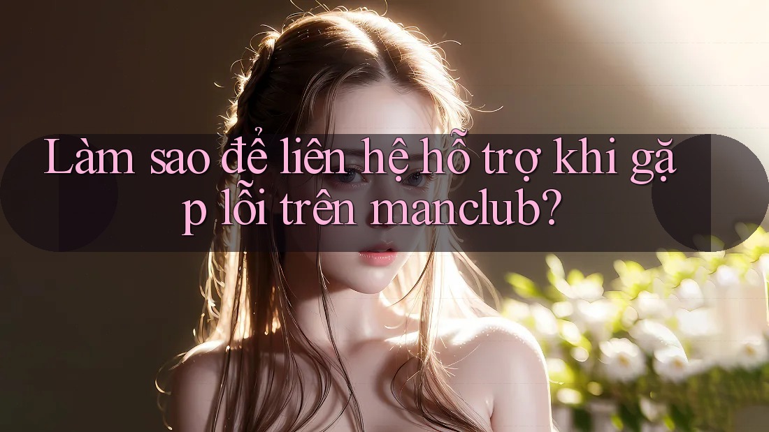 Làm sao để liên hệ hỗ trợ khi gặp lỗi trên manclub? Làm sao để liên hệ hỗ trợ khi gặp lỗi trên manclub?