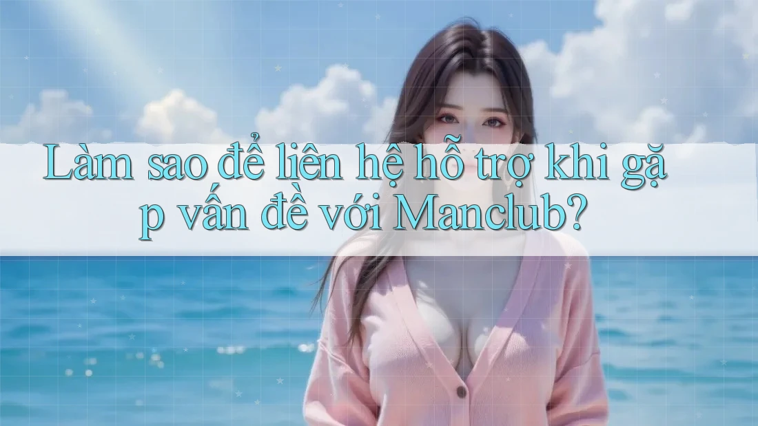 Làm sao để liên hệ hỗ trợ khi gặp vấn đề với Manclub? Làm sao để liên hệ hỗ trợ khi gặp vấn đề với Manclub?