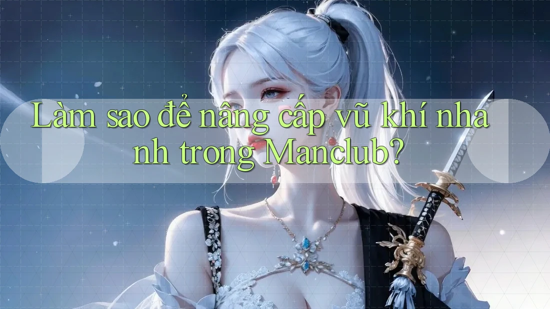 Làm sao để nâng cấp vũ khí nhanh trong Manclub? Làm sao để nâng cấp vũ khí nhanh trong Manclub?