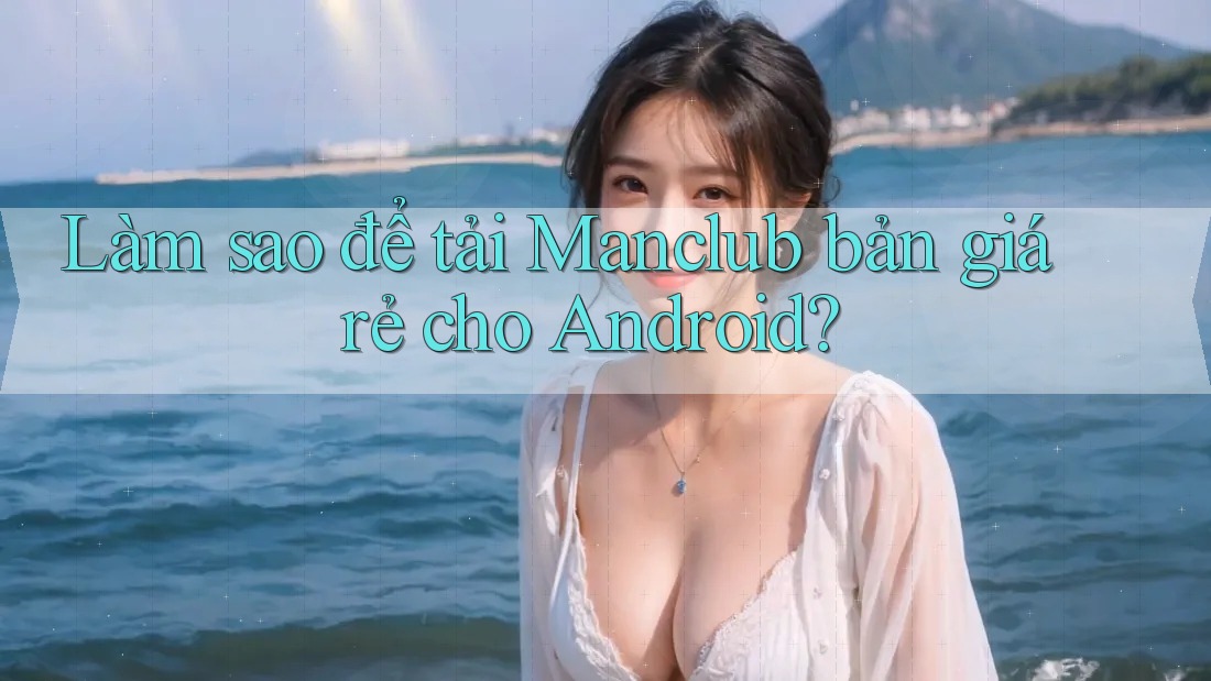 Làm sao để tải Manclub bản giá rẻ cho Android? Làm sao để tải Manclub bản giá rẻ cho Android?