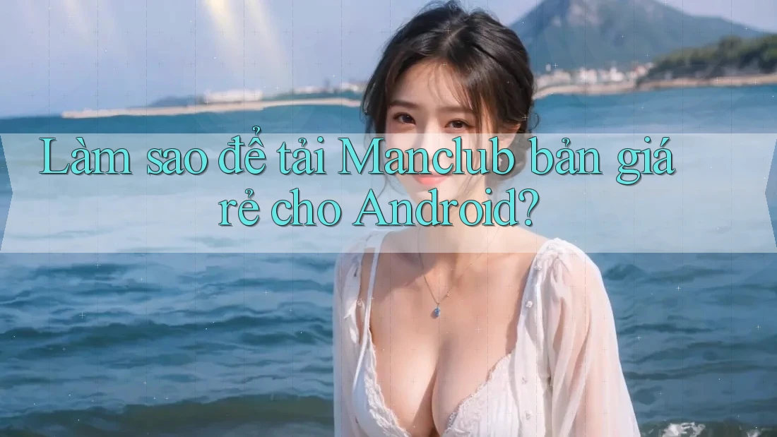 Làm sao để tải Manclub bản giá rẻ cho Android? Làm sao để tải Manclub bản giá rẻ cho Android?