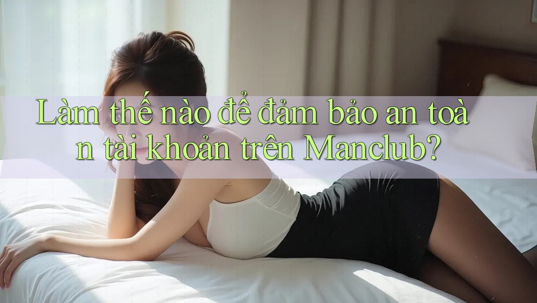 Làm thế nào để đảm bảo an toàn tài khoản trên Manclub? Làm thế nào để đảm bảo an toàn tài khoản trên Manclub?