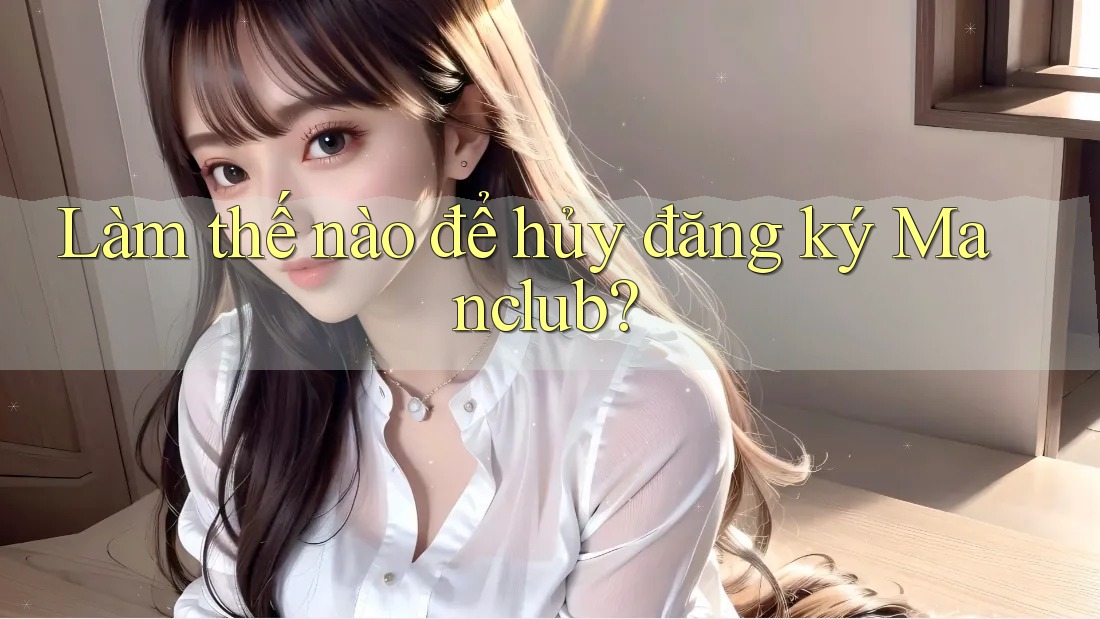 Làm thế nào để hủy đăng ký Manclub?