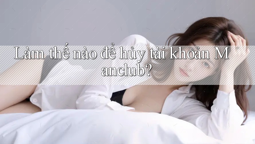 Làm thế nào để hủy tài khoản Manclub? Làm thế nào để hủy tài khoản Manclub?