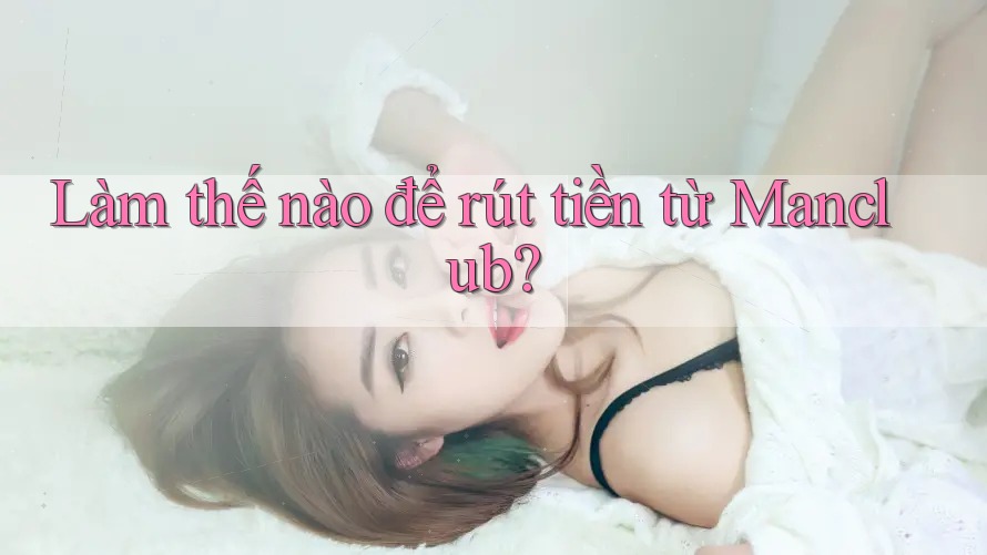 Làm thế nào để rút tiền từ Manclub? Làm thế nào để rút tiền từ Manclub?