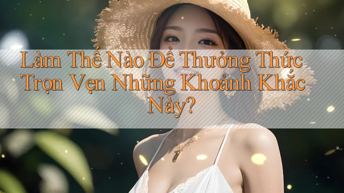 Làm Thế Nào Để Thưởng Thức Trọn Vẹn Những Khoảnh Khắc Này? Làm Thế Nào Để Thưởng Thức Trọn Vẹn Những Khoảnh Khắc Này?