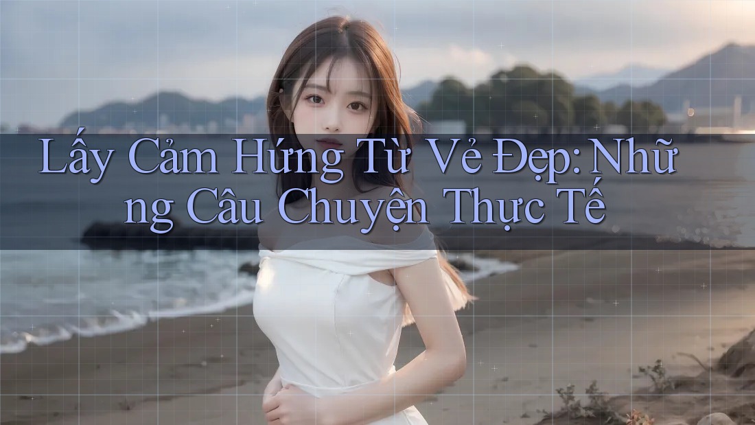Lấy Cảm Hứng Từ Vẻ Đẹp: Những Câu Chuyện Thực Tế Lấy Cảm Hứng Từ Vẻ Đẹp: Những Câu Chuyện Thực Tế