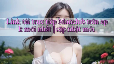 Link tải trực tiếp Manclub trên apk mới nhất cập nhật mới