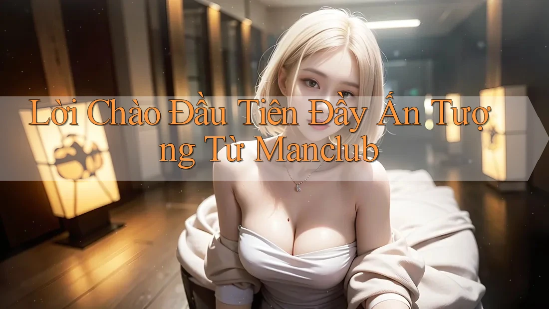 Lời Chào Đầu Tiên Đầy Ấn Tượng Từ Manclub