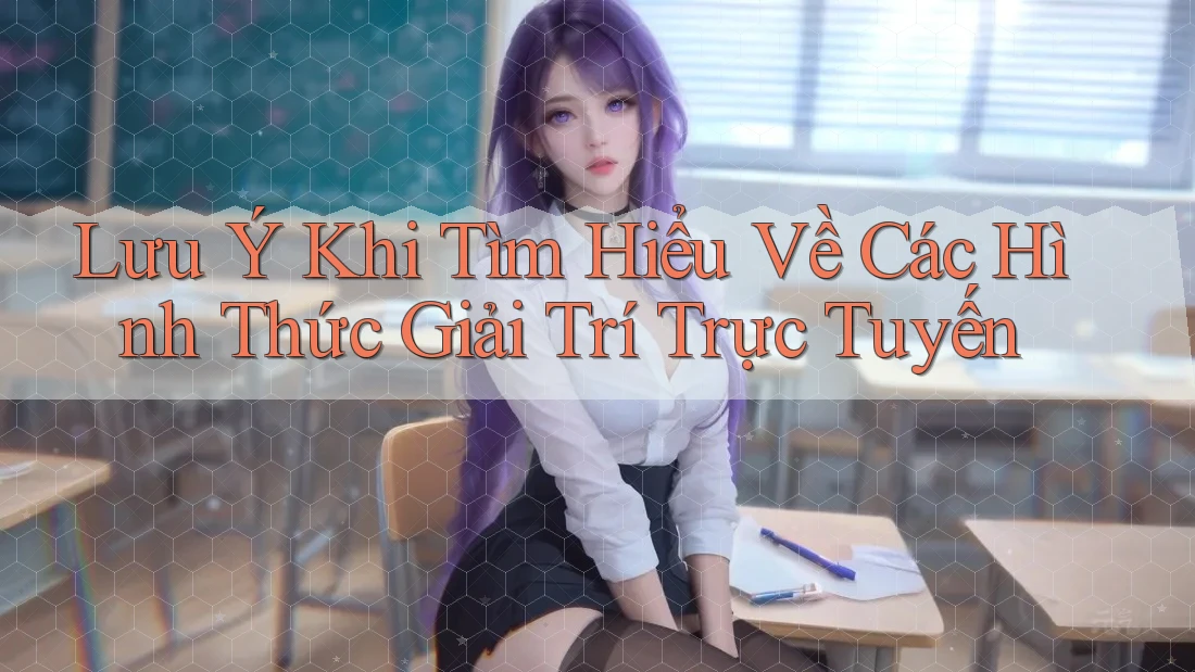 Lưu Ý Khi Tìm Hiểu Về Các Hình Thức Giải Trí Trực Tuyến