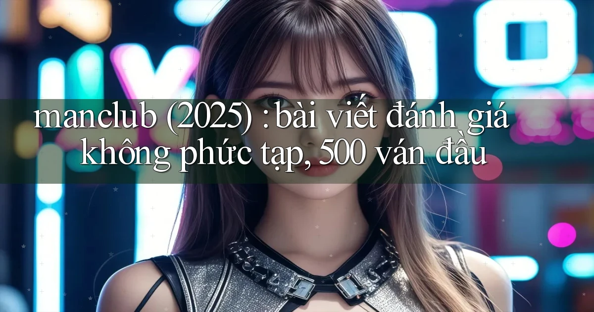 manclub (2025) bài viết đánh giá không phức tạp, 500 ván đầu
