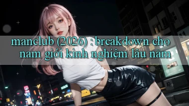 manclub (2026) breakdown cho nam giới kinh nghiệm lâu năm
