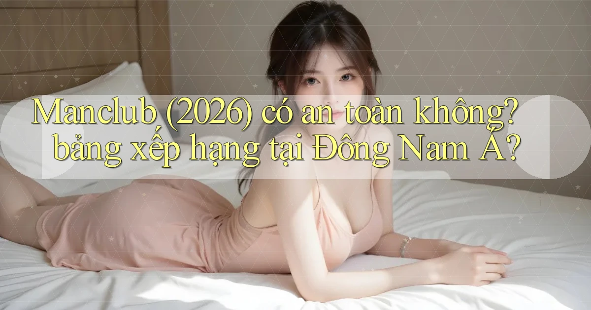 Manclub (2026) có an toàn không bảng xếp hạng tại Đông Nam Á
