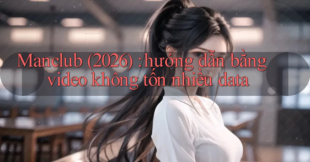 Manclub (2026) hướng dẫn bằng video không tốn nhiều data