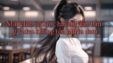 Manclub (2026) hướng dẫn bằng video không tốn nhiều data