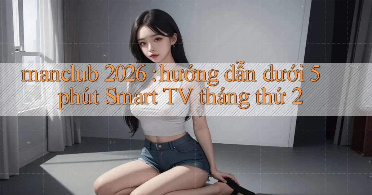 manclub 2026 hướng dẫn dưới 5 phút Smart TV tháng thứ 2