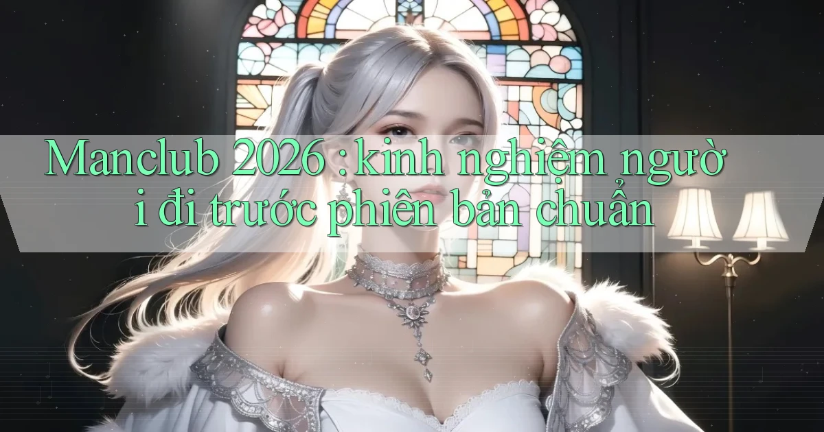 Manclub 2026 kinh nghiệm người đi trước phiên bản chuẩn