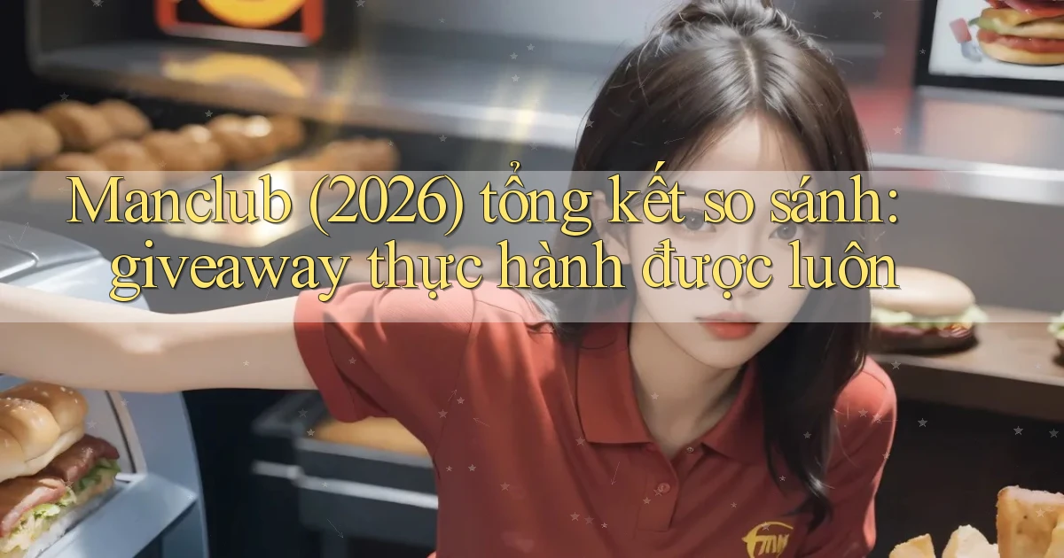 Manclub (2026) tổng kết so sánh giveaway thực hành được luôn
