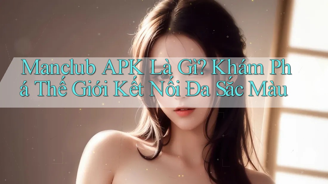 Manclub APK Là Gì? Khám Phá Thế Giới Kết Nối Đa Sắc Màu