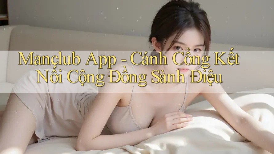 Manclub App - Cánh Cổng Kết Nối Cộng Đồng Sành Điệu Manclub App - Cánh Cổng Kết Nối Cộng Đồng Sành Điệu