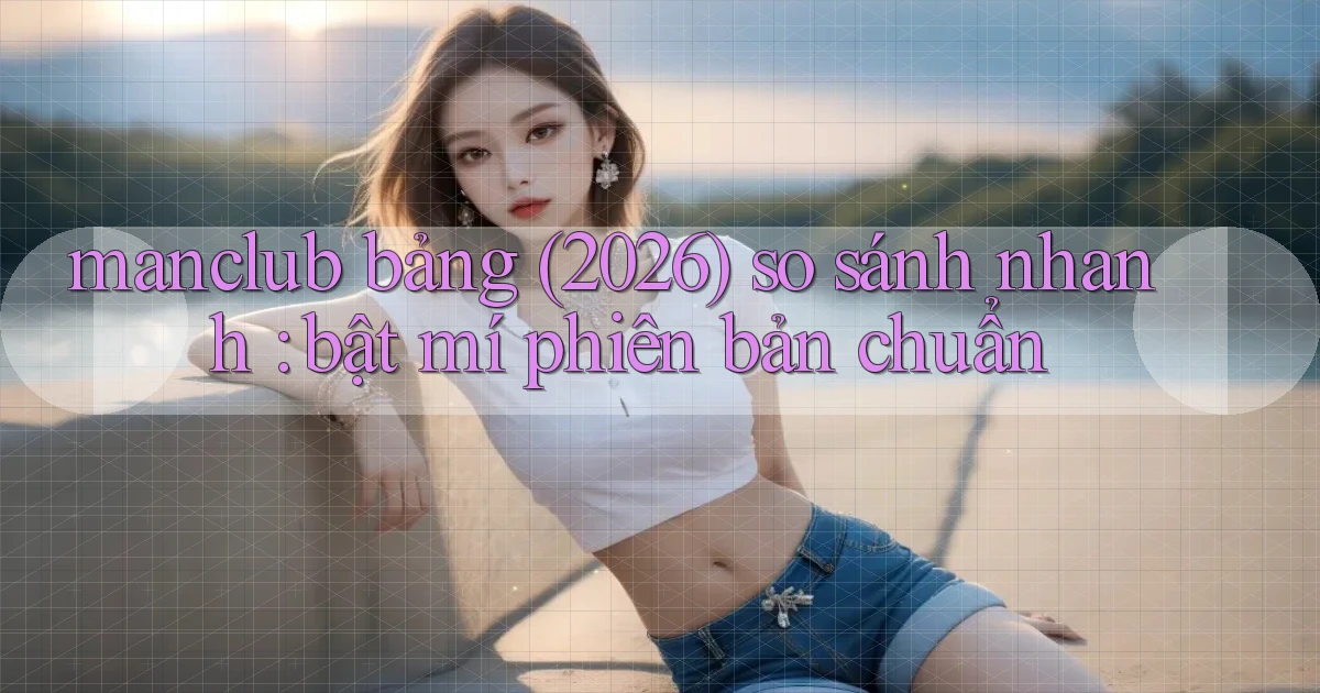 manclub bảng (2026) so sánh nhanh bật mí phiên bản chuẩn